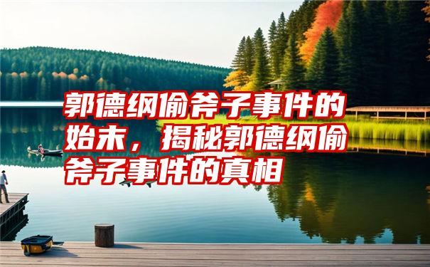 郭德纲偷斧子事件的始末，揭秘郭德纲偷斧子事件的真相