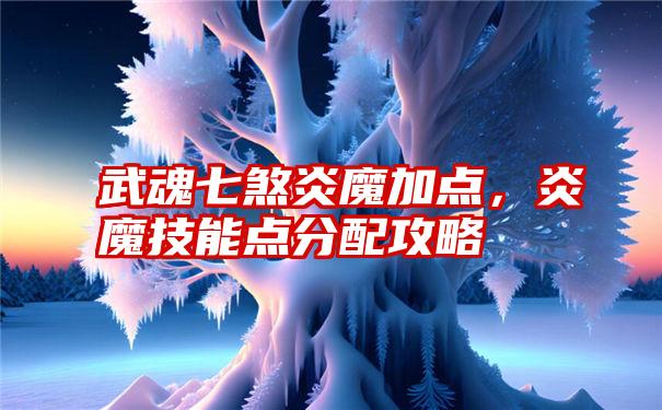 武魂七煞炎魔加点，炎魔技能点分配攻略