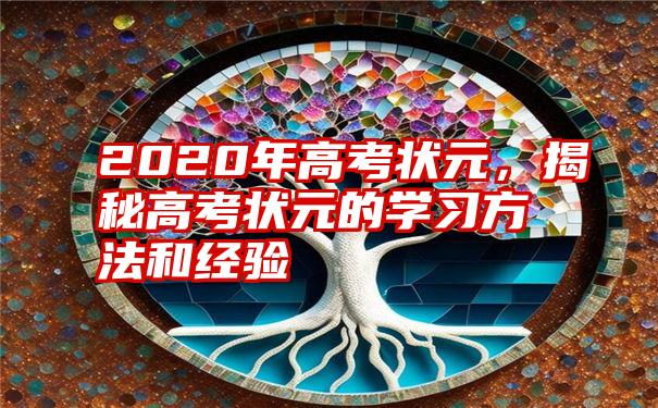 2020年高考状元，揭秘高考状元的学习方法和经验