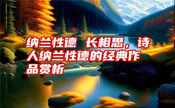 纳兰性德 长相思，诗人纳兰性德的经典作品赏析