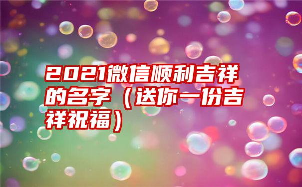 2021微信顺利吉祥的名字（送你一份吉祥祝福）