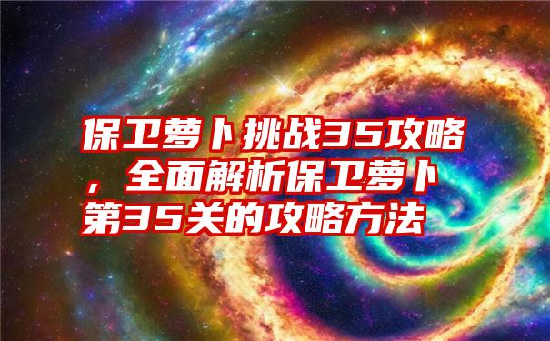 保卫萝卜挑战35攻略，全面解析保卫萝卜第35关的攻略方法