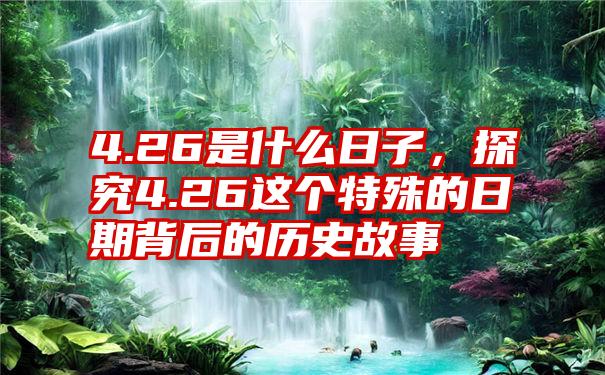 4.26是什么日子，探究4.26这个特殊的日期背后的历史故事