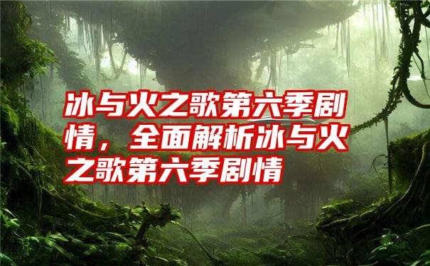 冰与火之歌第六季剧情，全面解析冰与火之歌第六季剧情