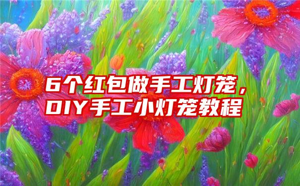 6个红包做手工灯笼，DIY手工小灯笼教程