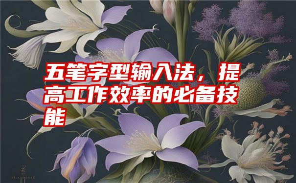 五笔字型输入法，提高工作效率的必备技能