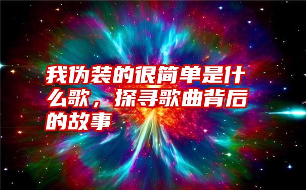 我伪装的很简单是什么歌，探寻歌曲背后的故事