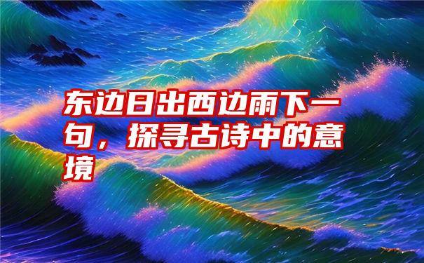 东边日出西边雨下一句，探寻古诗中的意境