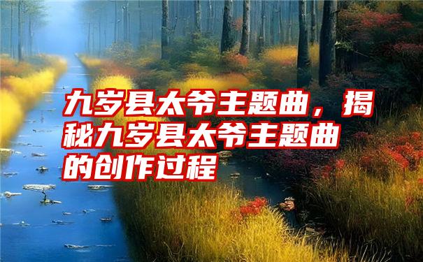 九岁县太爷主题曲，揭秘九岁县太爷主题曲的创作过程