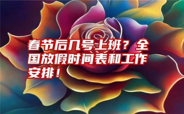 春节后几号上班？全国放假时间表和工作安排！