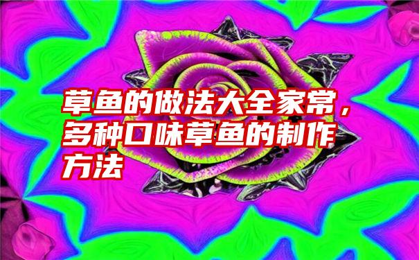 草鱼的做法大全家常，多种口味草鱼的制作方法