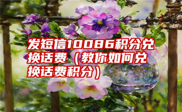 发短信10086积分兑换话费（教你如何兑换话费积分）