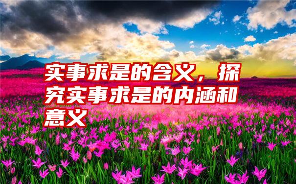 实事求是的含义，探究实事求是的内涵和意义