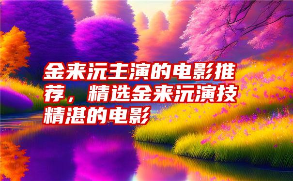 金来沅主演的电影推荐，精选金来沅演技精湛的电影