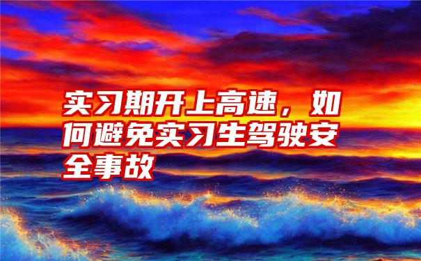 实习期开上高速，如何避免实习生驾驶安全事故