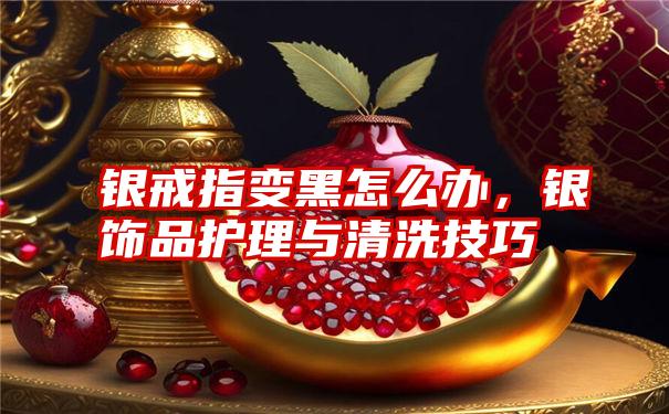 银戒指变黑怎么办，银饰品护理与清洗技巧