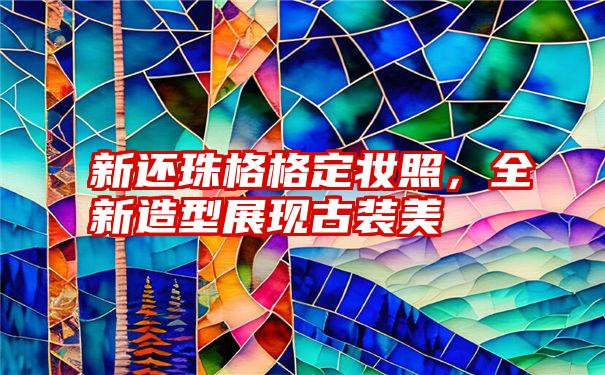 新还珠格格定妆照，全新造型展现古装美