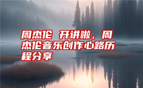 周杰伦 开讲啦，周杰伦音乐创作心路历程分享