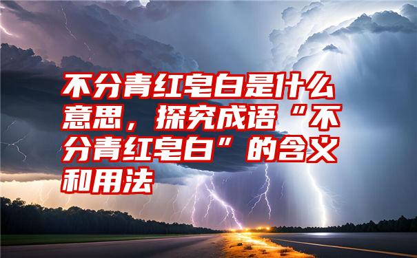 不分青红皂白是什么意思，探究成语“不分青红皂白”的含义和用法