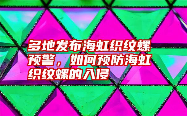 多地发布海虹织纹螺预警，如何预防海虹织纹螺的入侵