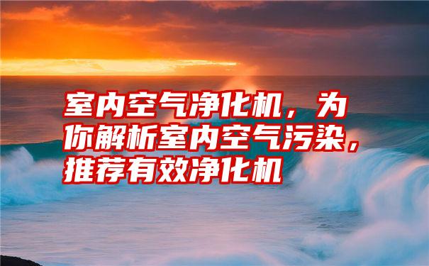 室内空气净化机，为你解析室内空气污染，推荐有效净化机