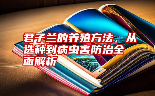 君子兰的养殖方法，从选种到病虫害防治全面解析