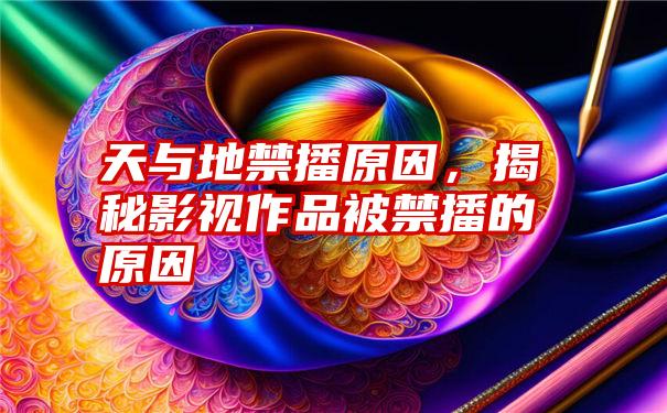 天与地禁播原因，揭秘影视作品被禁播的原因