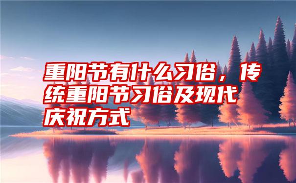 重阳节有什么习俗，传统重阳节习俗及现代庆祝方式