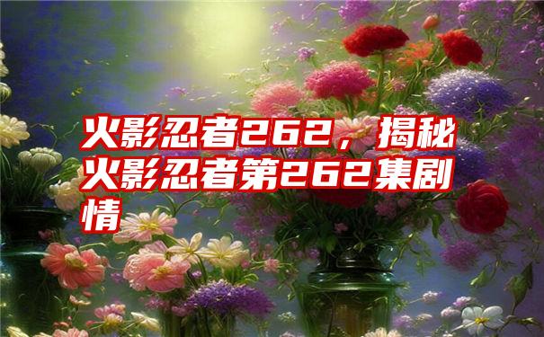 火影忍者262，揭秘火影忍者第262集剧情