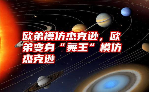 欧弟模仿杰克逊，欧弟变身“舞王”模仿杰克逊