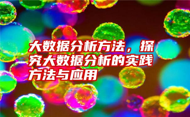 大数据分析方法，探究大数据分析的实践方法与应用