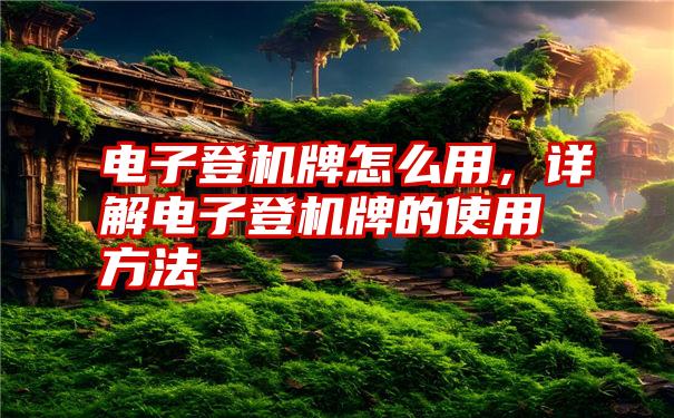 电子登机牌怎么用，详解电子登机牌的使用方法