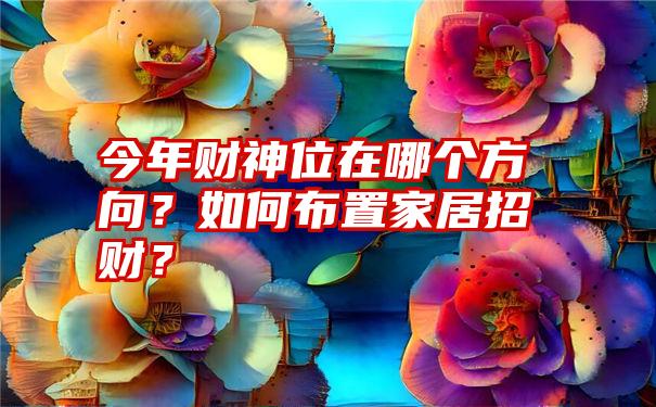 今年财神位在哪个方向？如何布置家居招财？