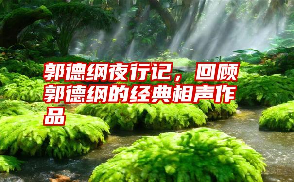 郭德纲夜行记，回顾郭德纲的经典相声作品