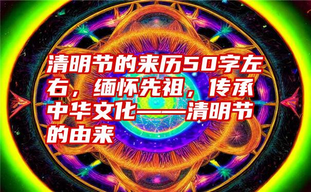 清明节的来历50字左右，缅怀先祖，传承中华文化——清明节的由来