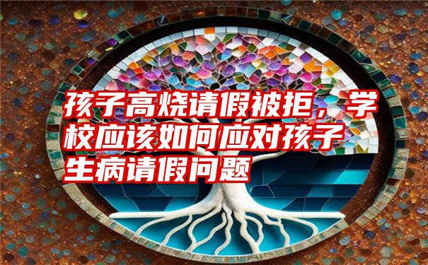 孩子高烧请假被拒，学校应该如何应对孩子生病请假问题