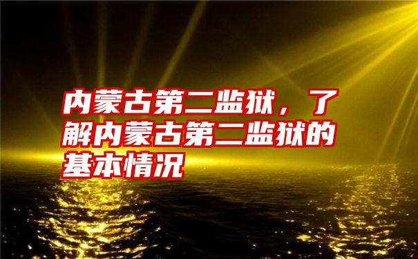 内蒙古第二监狱，了解内蒙古第二监狱的基本情况