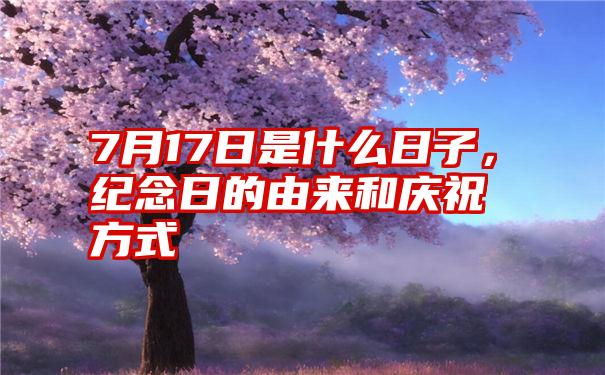 7月17日是什么日子，纪念日的由来和庆祝方式