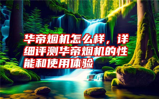 华帝烟机怎么样，详细评测华帝烟机的性能和使用体验