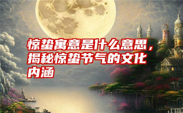 惊蛰寓意是什么意思，揭秘惊蛰节气的文化内涵