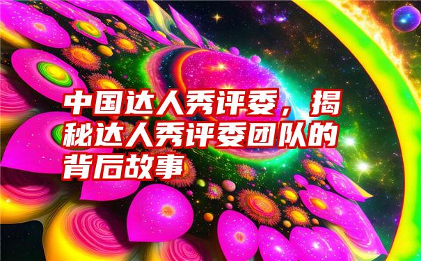 中国达人秀评委，揭秘达人秀评委团队的背后故事