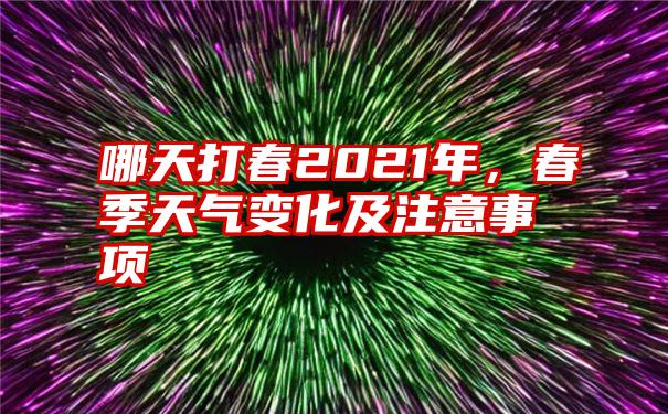 哪天打春2021年，春季天气变化及注意事项