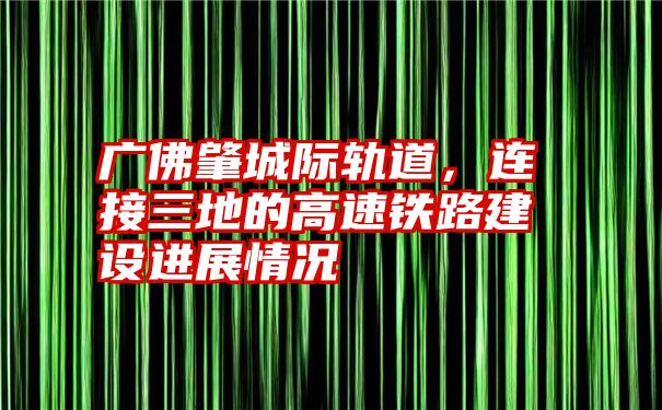 广佛肇城际轨道，连接三地的高速铁路建设进展情况