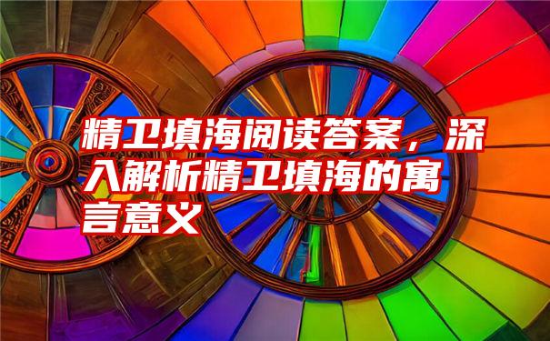 精卫填海阅读答案，深入解析精卫填海的寓言意义