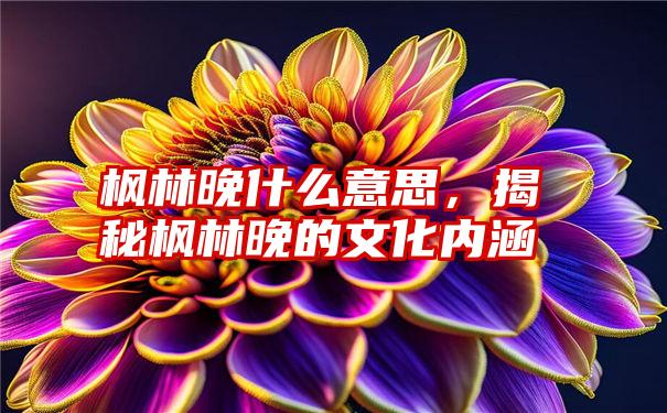 枫林晚什么意思，揭秘枫林晚的文化内涵