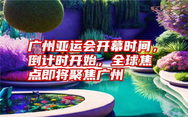 广州亚运会开幕时间，倒计时开始，全球焦点即将聚焦广州