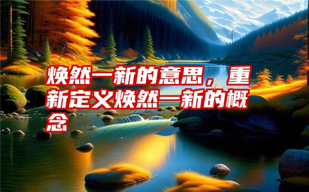 焕然一新的意思，重新定义焕然一新的概念