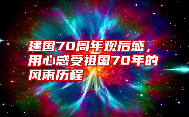 建国70周年观后感，用心感受祖国70年的风雨历程