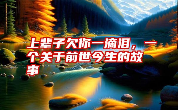 上辈子欠你一滴泪，一个关于前世今生的故事