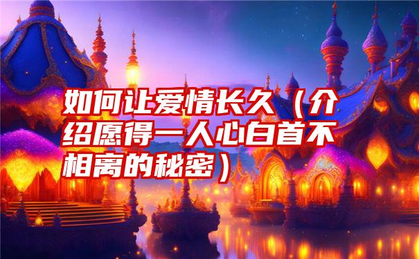 如何让爱情长久（介绍愿得一人心白首不相离的秘密）